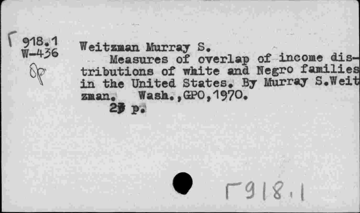 ﻿W-436
Weitzaan Murray S.
Measures of overlap of income dis' tributions of white and Negro faailie in the United States. By Murray S.Wei znan. Wash. , GPO t *1970.